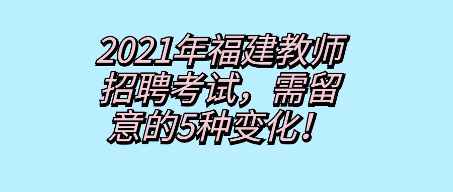 2021年福建教师招聘考试，需留意的5种变化！