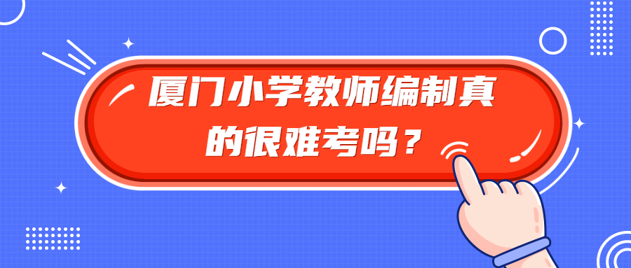 厦门小学教师编制真的很难考吗？