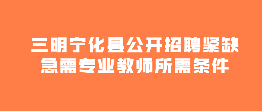 三明宁化县公开招聘紧缺急需专业教师所需条件