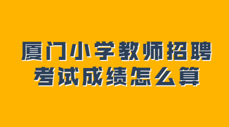 厦门小学教师招聘考试成绩怎么算