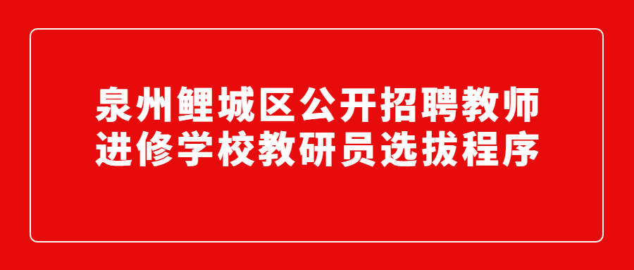 泉州鲤城区公开招聘教师进修学校教研员选拔程序