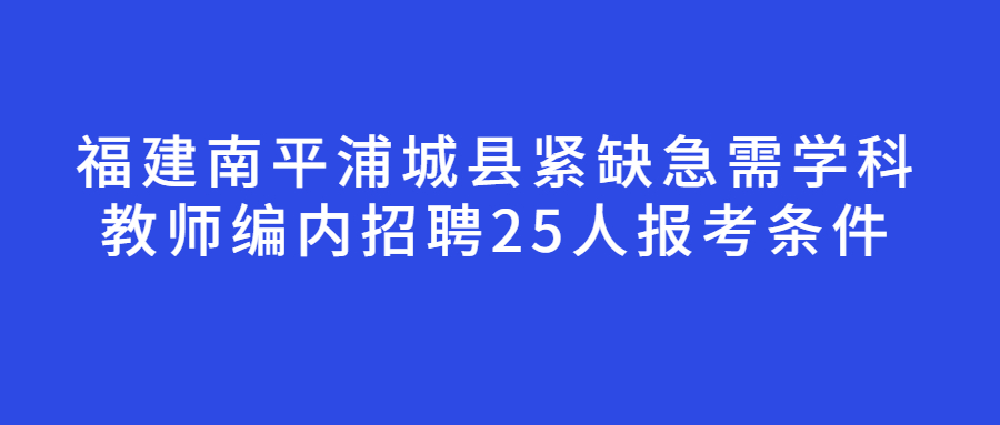 福建南平浦城县紧缺急需学科教师编内招聘25人报考条件