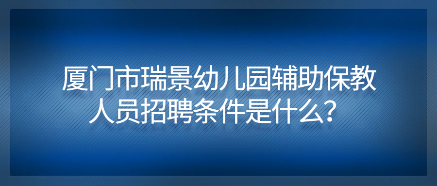 厦门市瑞景幼儿园辅助保教人员招聘条件是什么？