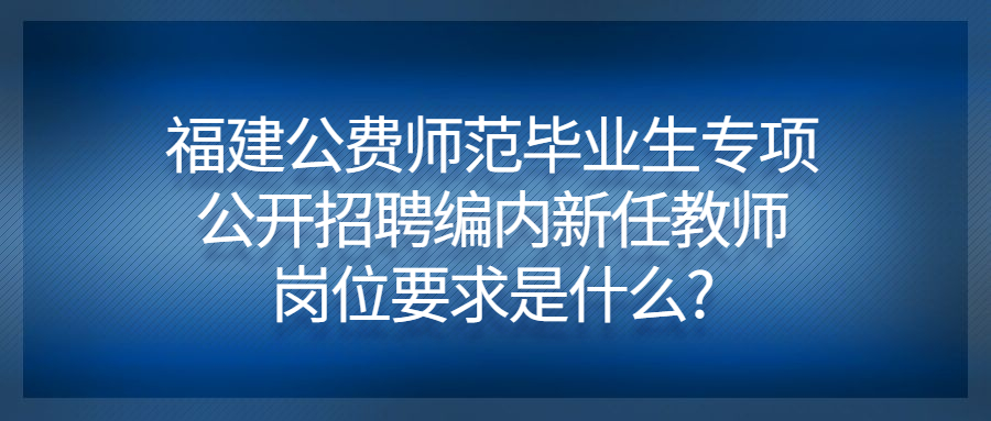 福建公费师范毕业生专项公开招聘编内新任教师岗位要求是什么?